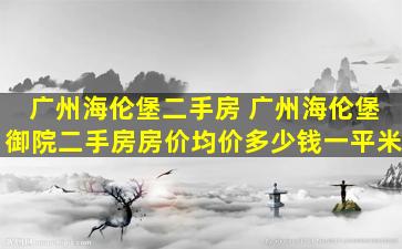 广州海伦堡二手房 广州海伦堡御院二手房房价均价*一平米